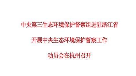 中央第三生態(tài)環(huán)境保護督察組進(jìn)駐浙江省開(kāi)展中央生態(tài)環(huán)境保護督察工作動(dòng)員會(huì )在杭州召開(kāi)
